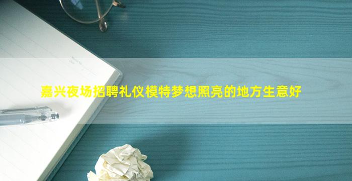嘉兴夜场招聘礼仪模特梦想照亮的地方生意好