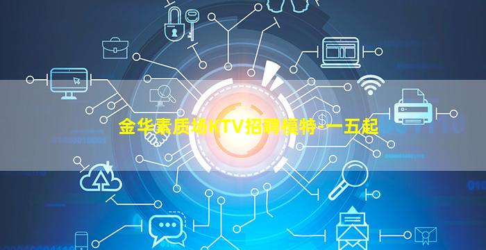 金华素质场KTV招聘模特-一五起
